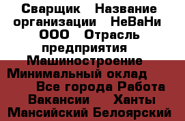 Сварщик › Название организации ­ НеВаНи, ООО › Отрасль предприятия ­ Машиностроение › Минимальный оклад ­ 70 000 - Все города Работа » Вакансии   . Ханты-Мансийский,Белоярский г.